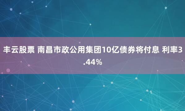 丰云股票 南昌市政公用集团10亿债券将付息 利率3.44%