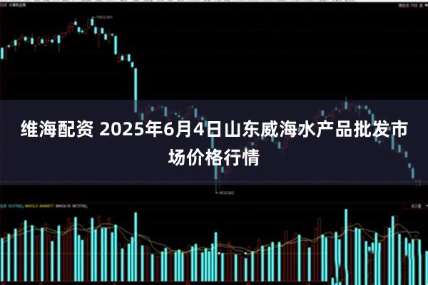 维海配资 2025年6月4日山东威海水产品批发市场价格行情