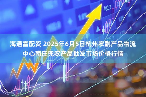 海通富配资 2025年6月5日杭州农副产品物流中心南庄兜农产品批发市场价格行情