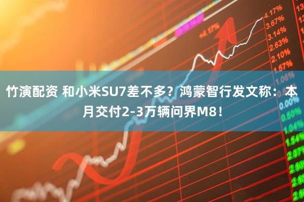 竹演配资 和小米SU7差不多?鸿蒙智行发文称:本月交付2-3万辆问界M8!