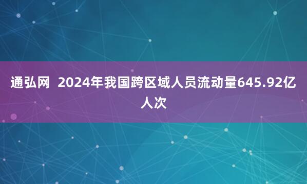 通弘网  2024年我国跨区域人员流动量645.92亿人次