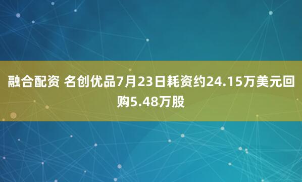 融合配资 名创优品7月23日耗资约24.15万美元回购5.48万股