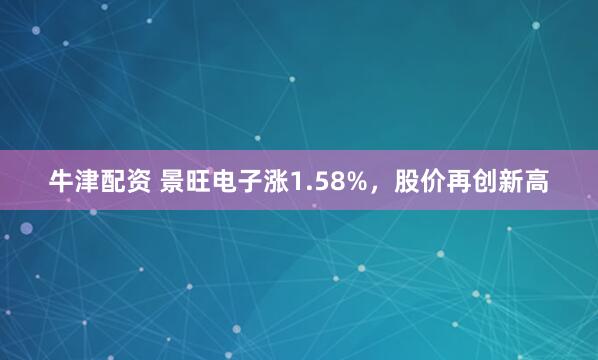 牛津配资 景旺电子涨1.58%，股价再创新高