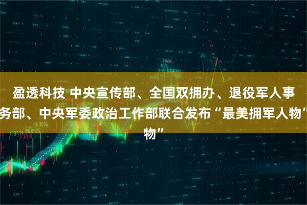 盈透科技 中央宣传部、全国双拥办、退役军人事务部、中央军委政治工作部联合发布“最美拥军人物”