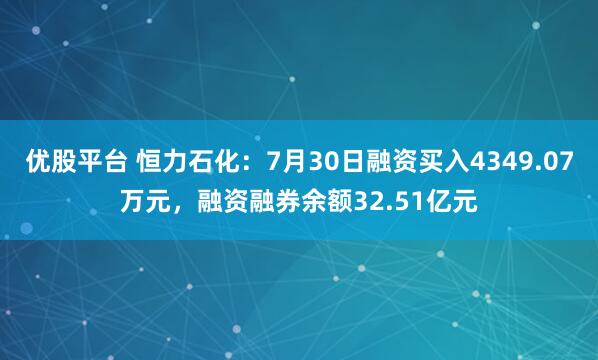 优股平台 恒力石化:7月30日融资买入4349.07万元,融资融券余额32.51亿元
