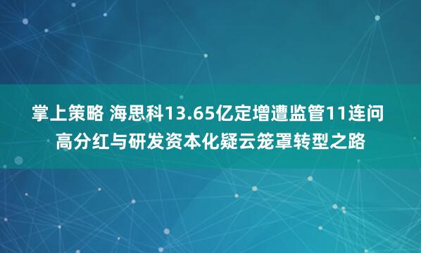 掌上策略 海思科13.65亿定增遭监管11连问 高分红与研发资本化疑云笼罩转型之路