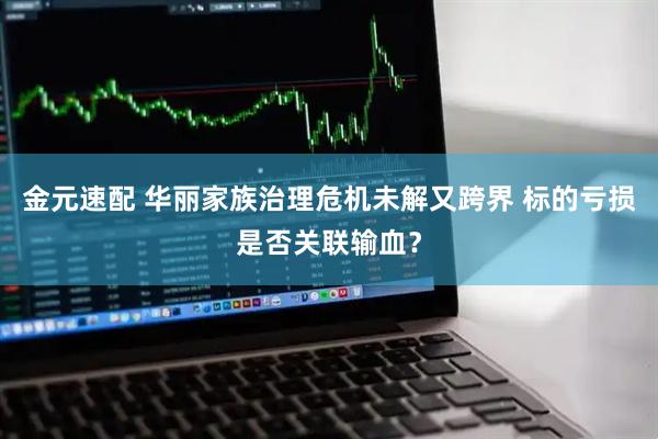 金元速配 华丽家族治理危机未解又跨界 标的亏损是否关联输血?