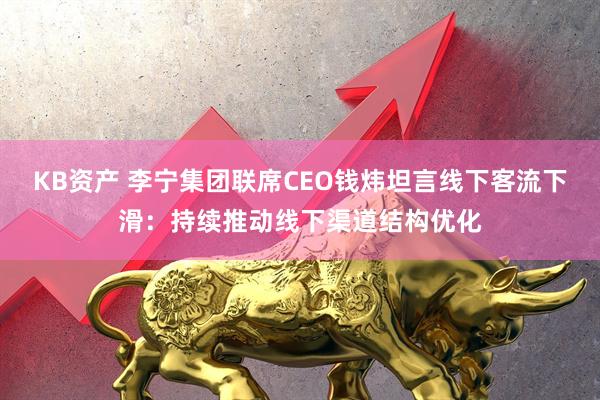KB资产 李宁集团联席CEO钱炜坦言线下客流下滑:持续推动线下渠道结构优化