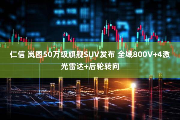 仁信 岚图50万级旗舰SUV发布 全域800V+4激光雷达+后轮转向