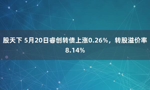 股天下 5月20日睿创转债上涨0.26%，转股溢价率8.14%