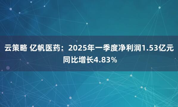 云策略 亿帆医药：2025年一季度净利润1.53亿元 同比增长4.83%