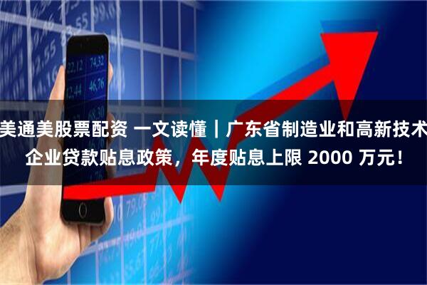 美通美股票配资 一文读懂｜广东省制造业和高新技术企业贷款贴息政策，年度贴息上限 2000 万元！