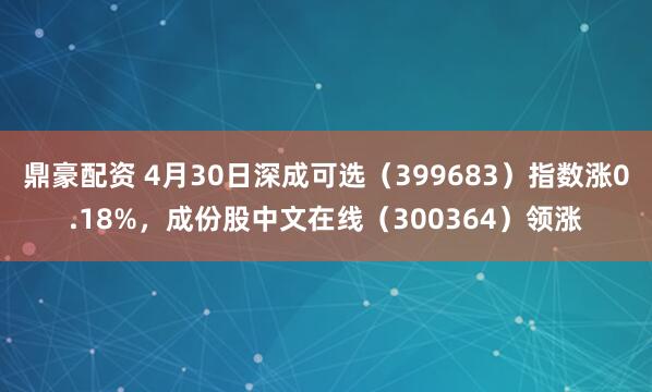 鼎豪配资 4月30日深成可选（399683）指数涨0.18%，成份股中文在线（300364）领涨