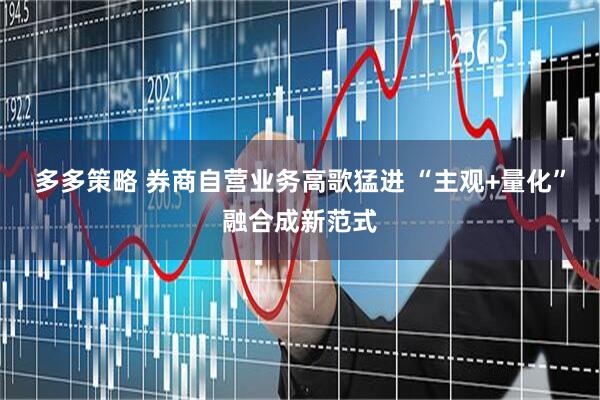 多多策略 券商自营业务高歌猛进 “主观+量化”融合成新范式